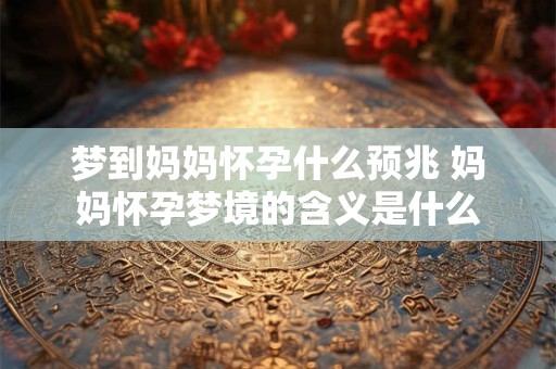 梦到妈妈怀孕什么预兆 妈妈怀孕梦境的含义是什么