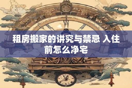 租房搬家的讲究与禁忌 入住前怎么净宅