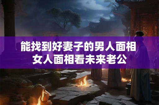 能找到好妻子的男人面相 女人面相看未来老公
