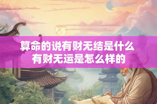 算命的说有财无结是什么 有财无运是怎么样的