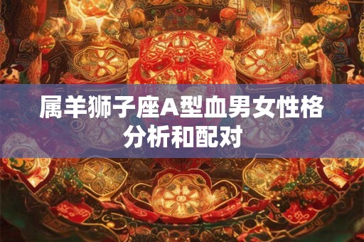 属羊狮子座A型血男女性格分析和配对