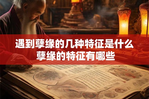 遇到孽缘的几种特征是什么 孽缘的特征有哪些