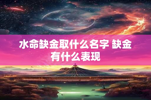 水命缺金取什么名字 缺金有什么表现