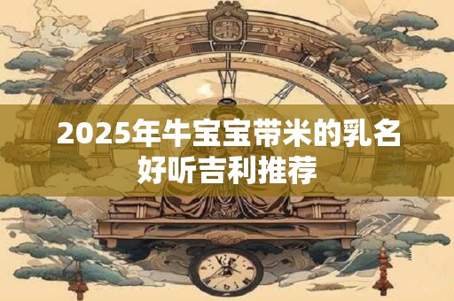 2025年牛宝宝带米的乳名好听吉利推荐