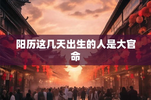 阳历这几天出生的人是大官命