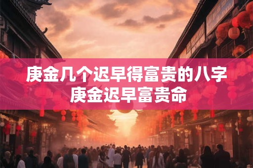 庚金几个迟早得富贵的八字 庚金迟早富贵命