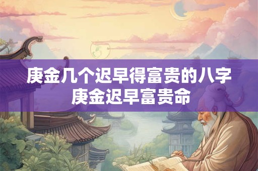 庚金几个迟早得富贵的八字 庚金迟早富贵命