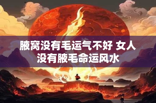 腋窝没有毛运气不好 女人没有腋毛命运风水