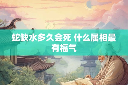 蛇缺水多久会死 什么属相最有福气