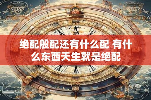 绝配般配还有什么配 有什么东西天生就是绝配