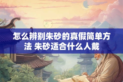 怎么辨别朱砂的真假简单方法 朱砂适合什么人戴