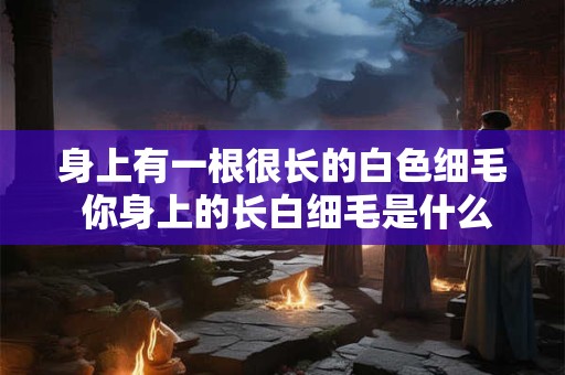 身上有一根很长的白色细毛 你身上的长白细毛是什么意义