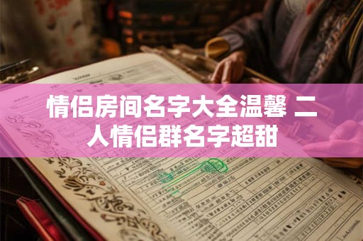 情侣房间名字大全温馨 二人情侣群名字超甜