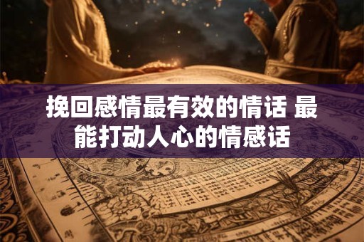 挽回感情最有效的情话 最能打动人心的情感话