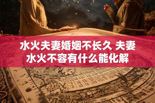 水火夫妻婚姻不长久 夫妻水火不容有什么能化解