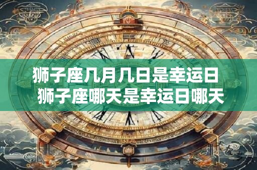 狮子座几月几日是幸运日  狮子座哪天是幸运日哪天是倒霉日