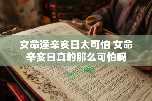 女命逢辛亥日太可怕 女命辛亥日真的那么可怕吗