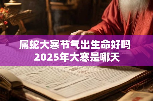 属蛇大寒节气出生命好吗 2025年大寒是哪天