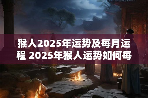 猴人2025年运势及每月运程 2025年猴人运势如何每月运程怎样