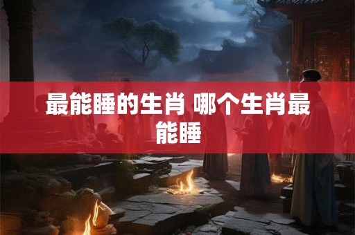 最能睡的生肖 哪个生肖最能睡