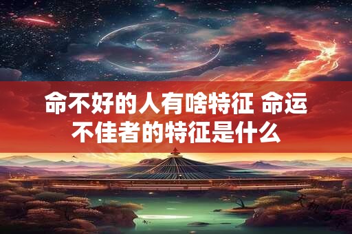 命不好的人有啥特征 命运不佳者的特征是什么 命不好的人有啥特征 命运不佳者的特征是什么