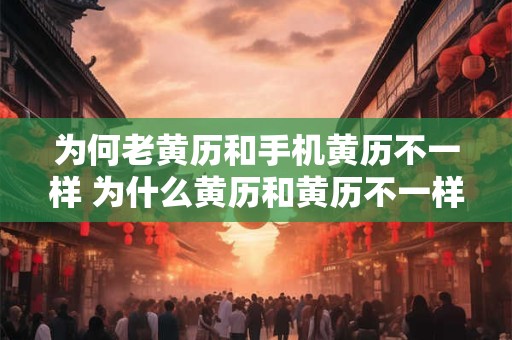 为何老黄历和手机黄历不一样 为什么黄历和黄历不一样