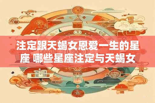详细阅读:注定跟天蝎女恩爱一生的星座 哪些星座注定与天蝎女恩爱一生 注定跟天蝎女恩爱一生的星座 哪些星座注定与天蝎女恩爱一生