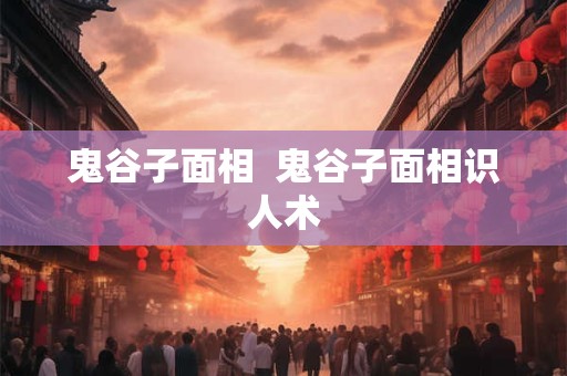 鬼谷子面相  鬼谷子面相识人术
