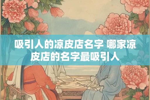 吸引人的凉皮店名字 哪家凉皮店的名字最吸引人