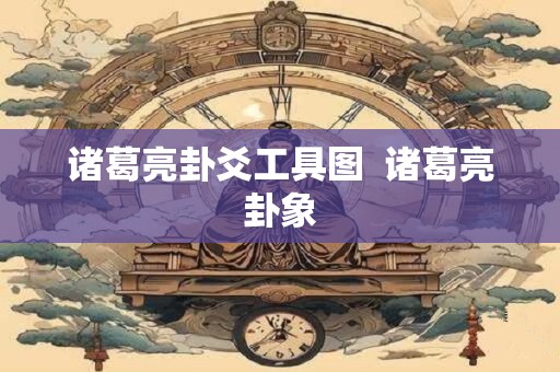诸葛亮卦爻工具图  诸葛亮卦象