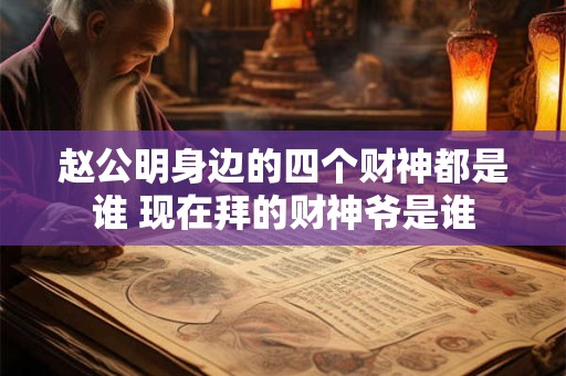 赵公明身边的四个财神都是谁 现在拜的财神爷是谁