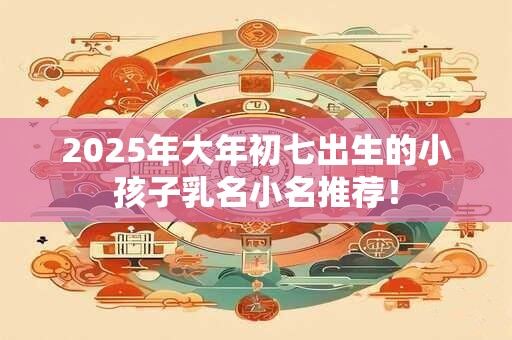 2025年大年初七出生的小孩子乳名小名推荐！