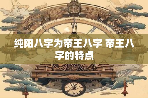 纯阳八字为帝王八字 帝王八字的特点