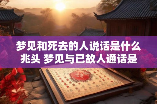 梦见和死去的人说话是什么兆头 梦见与已故人通话是好还是坏
