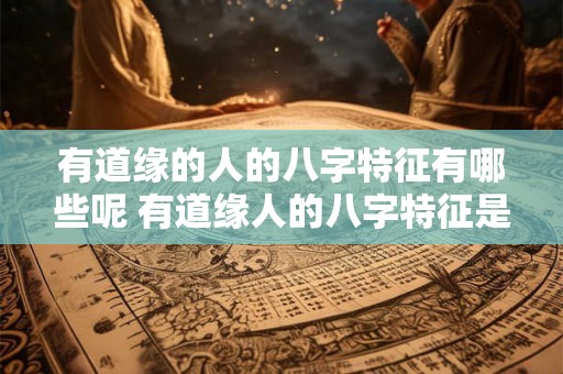 有道缘的人的八字特征有哪些呢 有道缘人的八字特征是什么