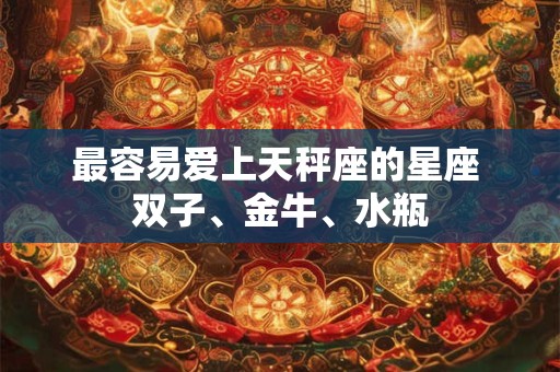 最容易爱上天秤座的星座 双子、金牛、水瓶