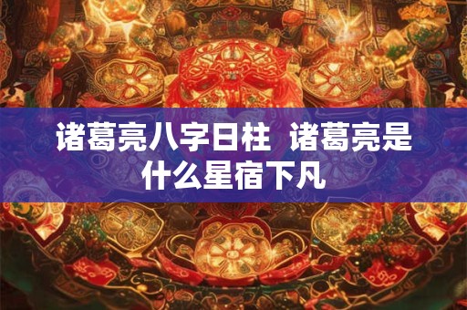 诸葛亮八字日柱  诸葛亮是什么星宿下凡