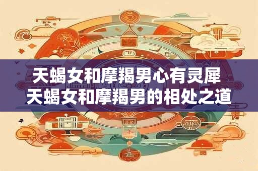 天蝎女和摩羯男心有灵犀 天蝎女和摩羯男的相处之道