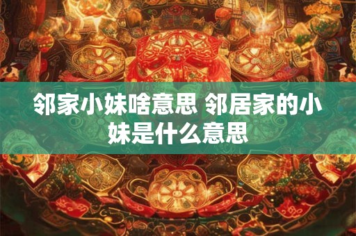 邻家小妹啥意思 邻居家的小妹是什么意思