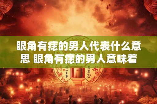 眼角有痣的男人代表什么意思 眼角有痣的男人意味着什么