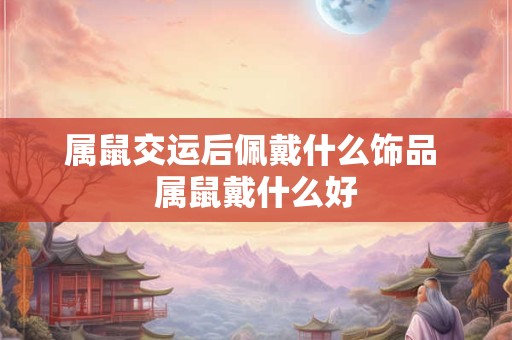 属鼠交运后佩戴什么饰品 属鼠戴什么好