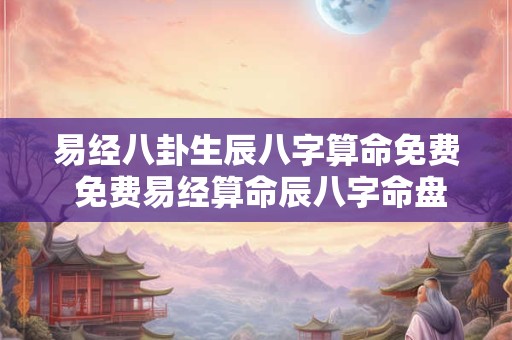 易经八卦生辰八字算命免费 免费易经算命辰八字命盘如何解读