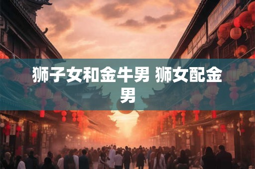 狮子女和金牛男 狮女配金男