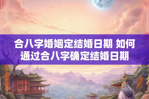 合八字婚姻定结婚日期 如何通过合八字确定结婚日期