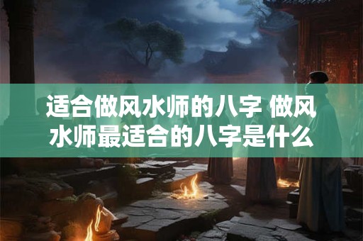 适合做风水师的八字 做风水师最适合的八字是什么