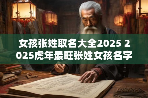 女孩张姓取名大全2025 2025虎年最旺张姓女孩名字
