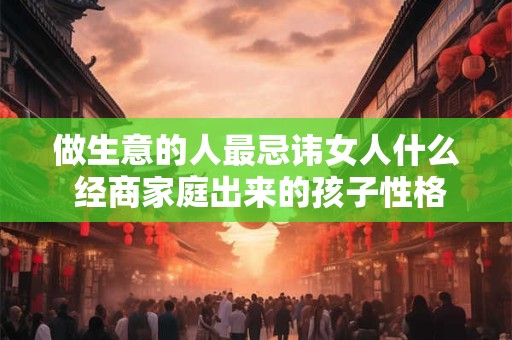 做生意的人最忌讳女人什么 经商家庭出来的孩子性格