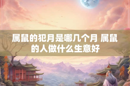 属鼠的犯月是哪几个月 属鼠的人做什么生意好 属鼠的犯月是哪几个月 属鼠的人做什么生意好