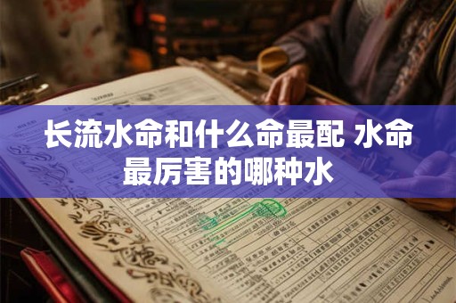 长流水命和什么命最配 水命最厉害的哪种水