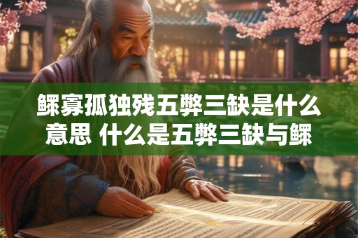 鳏寡孤独残五弊三缺是什么意思 什么是五弊三缺与鳏寡孤独残有何关联